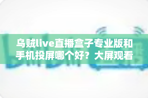 乌贼live直播盒子专业版和手机投屏哪个好？大屏观看直播的深度对比与选购指南