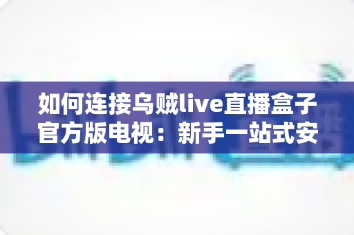 如何连接乌贼live直播盒子官方版电视:新手一站式安装指南,轻松畅享大屏观看体验 如何连接乌贼live直播盒子官方版电视:新手一站式安装指南,轻松畅享大屏观看体验