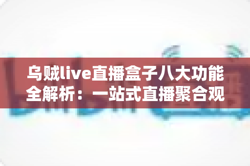 乌贼live直播盒子八大功能全解析:一站式直播聚合观看工具深度指南 乌贼live直播盒子八大功能全解析:一站式直播聚合观看工具深度指南