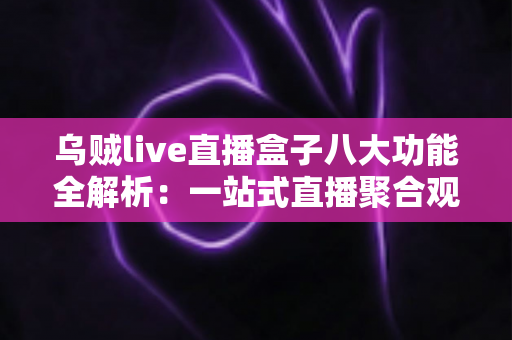 乌贼live直播盒子八大功能全解析：一站式直播聚合观看工具深度指南