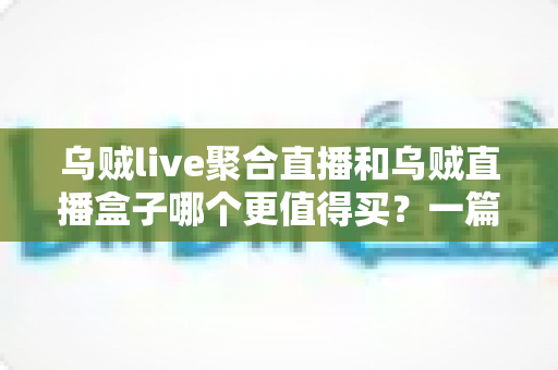 乌贼live聚合直播和乌贼直播盒子哪个更值得买?一篇看懂差异的深度选购指南 乌贼live聚合直播和乌贼直播盒子哪个更值得买?一篇看懂差异的深度选购指南