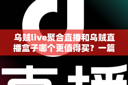 乌贼live聚合直播和乌贼直播盒子哪个更值得买?一篇看懂差异的深度选购指南 乌贼live聚合直播和乌贼直播盒子哪个更值得买?一篇看懂差异的深度选购指南