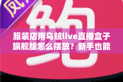 服装店用乌贼live直播盒子旗舰版怎么摆放？新手也能学会的高转化直播间布置全攻略