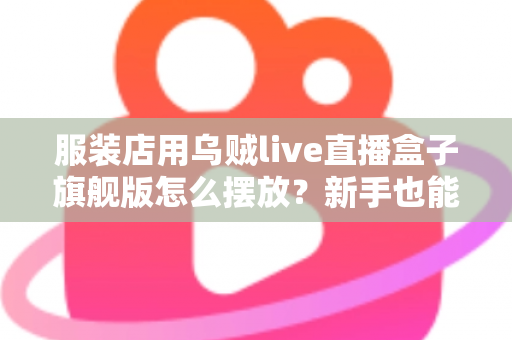 服装店用乌贼live直播盒子旗舰版怎么摆放？新手也能学会的高转化直播间布置全攻略