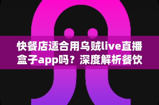 快餐店适合用乌贼live直播盒子app吗?深度解析餐饮直播营销的机遇与挑战 快餐店适合用乌贼live直播盒子app吗?深度解析餐饮直播营销的机遇与挑战