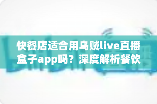 快餐店适合用乌贼live直播盒子app吗?深度解析餐饮直播营销的机遇与挑战 快餐店适合用乌贼live直播盒子app吗?深度解析餐饮直播营销的机遇与挑战