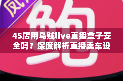 4S店用乌贼live直播盒子安全吗?深度解析直播卖车设备的安全性与合规使用指南 4S店用乌贼live直播盒子安全吗?深度解析直播卖车设备的安全性与合规使用指南