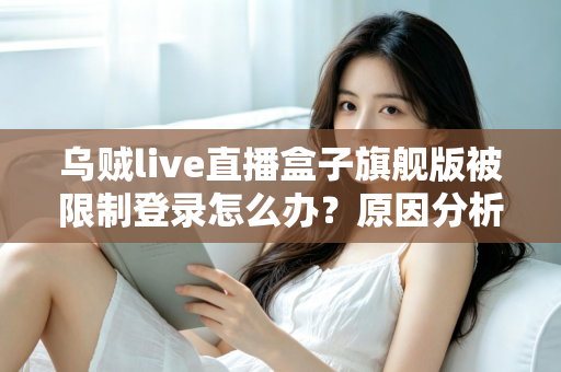 乌贼live直播盒子旗舰版被限制登录怎么办？原因分析与实用解决指南