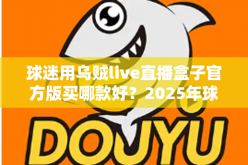 球迷用乌贼live直播盒子官方版买哪款好？2025年球迷选购全攻略与避坑指南