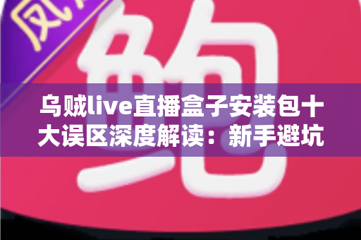 乌贼live直播盒子安装包十大误区深度解读:新手避坑与安全安装完全指南 乌贼live直播盒子安装包十大误区深度解读:新手避坑与安全安装完全指南