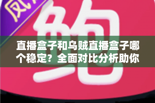 直播盒子和乌贼直播盒子哪个稳定?全面对比分析助你找到最稳的观赛利器 直播盒子和乌贼直播盒子哪个稳定?全面对比分析助你找到最稳的观赛利器