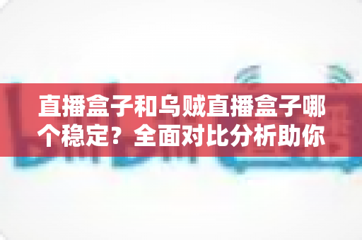 直播盒子和乌贼直播盒子哪个稳定?全面对比分析助你找到最稳的观赛利器 直播盒子和乌贼直播盒子哪个稳定?全面对比分析助你找到最稳的观赛利器