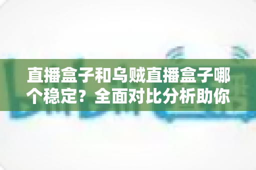 直播盒子和乌贼直播盒子哪个稳定？全面对比分析助你找到最稳的观赛利器