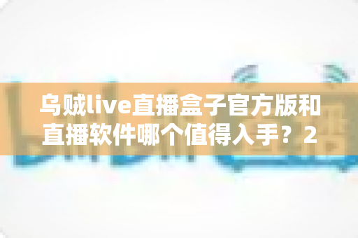 乌贼live直播盒子官方版和直播软件哪个值得入手?2025年直播设备选购全攻略与深度对比分析 乌贼live直播盒子官方版和直播软件哪个值得入手?2025年直播设备选购全攻略与深度对比分析