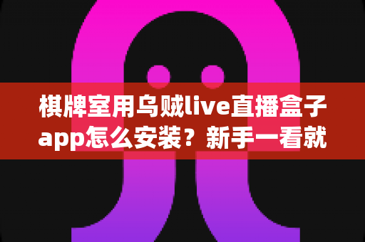 棋牌室用乌贼live直播盒子app怎么安装?新手一看就会的完整安装与使用教程 棋牌室用乌贼live直播盒子app怎么安装?新手一看就会的完整安装与使用教程