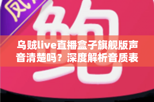 乌贼live直播盒子旗舰版声音清楚吗?深度解析音质表现与实用优化指南 乌贼live直播盒子旗舰版声音清楚吗?深度解析音质表现与实用优化指南