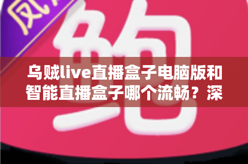乌贼live直播盒子电脑版和智能直播盒子哪个流畅?深度对比与选购全攻略 乌贼live直播盒子电脑版和智能直播盒子哪个流畅?深度对比与选购全攻略