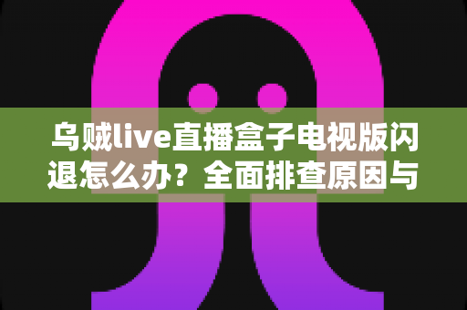 乌贼live直播盒子电视版闪退怎么办？全面排查原因与实用解决方案大全