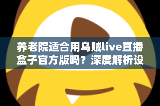 养老院适合用乌贼live直播盒子官方版吗?深度解析设备价值、应用场景与落地全指南 养老院适合用乌贼live直播盒子官方版吗?深度解析设备价值、应用场景与落地全指南