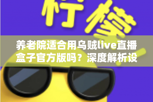 养老院适合用乌贼live直播盒子官方版吗?深度解析设备价值、应用场景与落地全指南 养老院适合用乌贼live直播盒子官方版吗?深度解析设备价值、应用场景与落地全指南