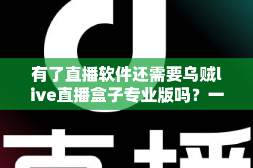 有了直播软件还需要乌贼live直播盒子专业版吗?一文读懂直播工具搭配与选择 有了直播软件还需要乌贼live直播盒子专业版吗?一文读懂直播工具搭配与选择