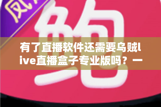 有了直播软件还需要乌贼live直播盒子专业版吗？一文读懂直播工具搭配与选择