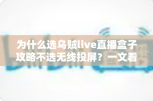 为什么选乌贼live直播盒子攻略不选无线投屏?一文看懂直播设备的最优解 为什么选乌贼live直播盒子攻略不选无线投屏?一文看懂直播设备的最优解