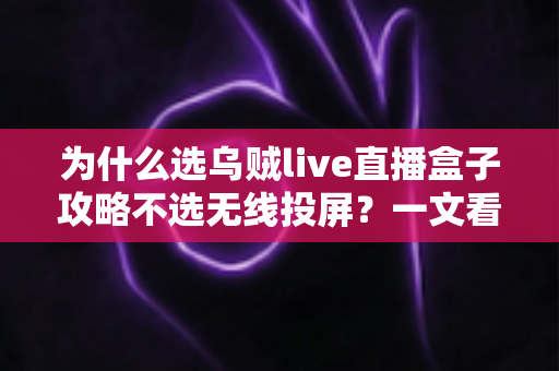 为什么选乌贼live直播盒子攻略不选无线投屏？一文看懂直播设备的最优解