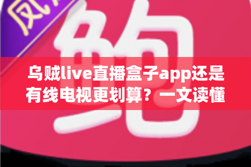 乌贼live直播盒子app还是有线电视更划算?一文读懂家庭观影音费省钱攻略与选择指南 乌贼live直播盒子app还是有线电视更划算?一文读懂家庭观影音费省钱攻略与选择指南