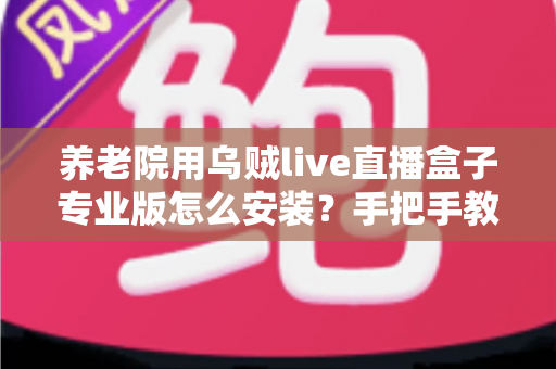 养老院用乌贼live直播盒子专业版怎么安装?手把手教你完成安装,让长者乐享智慧文娱生活 养老院用乌贼live直播盒子专业版怎么安装?手把手教你完成安装,让长者乐享智慧文娱生活