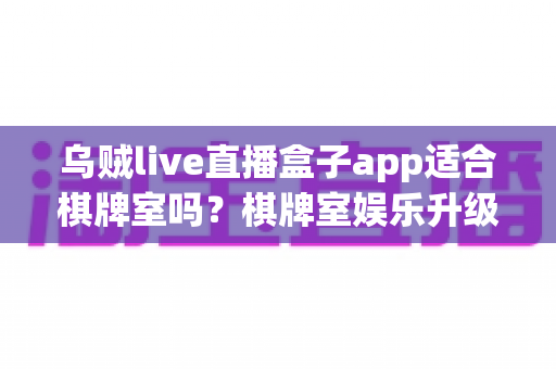 乌贼live直播盒子app适合棋牌室吗?棋牌室娱乐升级与合规经营深度解析 乌贼live直播盒子app适合棋牌室吗?棋牌室娱乐升级与合规经营深度解析