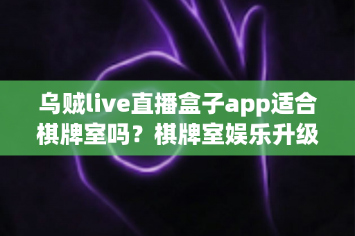 乌贼live直播盒子app适合棋牌室吗?棋牌室娱乐升级与合规经营深度解析 乌贼live直播盒子app适合棋牌室吗?棋牌室娱乐升级与合规经营深度解析