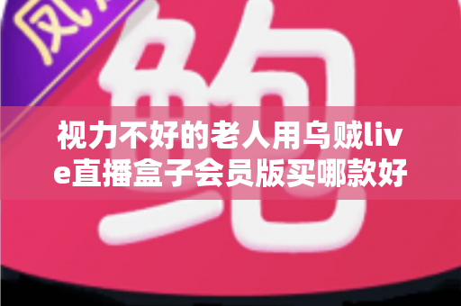 视力不好的老人用乌贼live直播盒子会员版买哪款好?一篇讲透适老化选购的实用指南 视力不好的老人用乌贼live直播盒子会员版买哪款好?一篇讲透适老化选购的实用指南