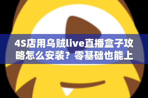 4S店用乌贼live直播盒子攻略怎么安装？零基础也能上手的完整安装教程与实战指南，助力展厅直播快速获客