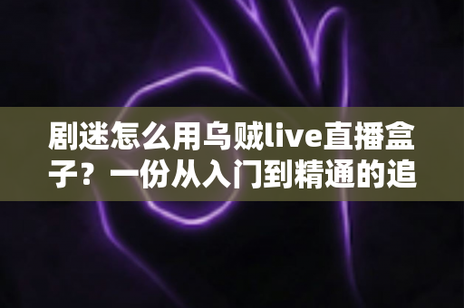 剧迷怎么用乌贼live直播盒子?一份从入门到精通的追剧全攻略 剧迷怎么用乌贼live直播盒子?一份从入门到精通的追剧全攻略