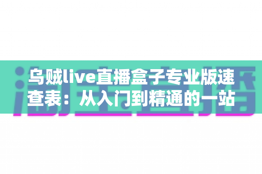 乌贼live直播盒子专业版速查表：从入门到精通的一站式功能查询指南