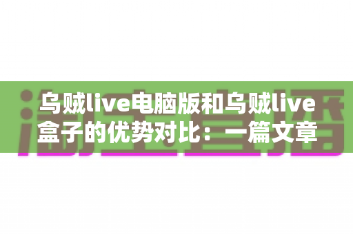 乌贼live电脑版和乌贼live盒子的优势对比:一篇文章帮你选出最佳观看方案 乌贼live电脑版和乌贼live盒子的优势对比:一篇文章帮你选出最佳观看方案