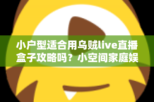 小户型适合用乌贼live直播盒子攻略吗？小空间家庭娱乐设备全解析与超实用安装指南
