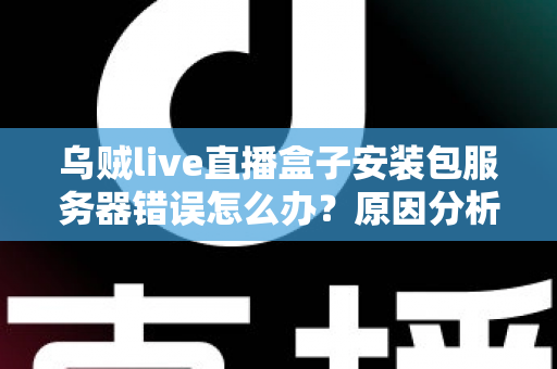 乌贼live直播盒子安装包服务器错误怎么办？原因分析与快速修复全攻略