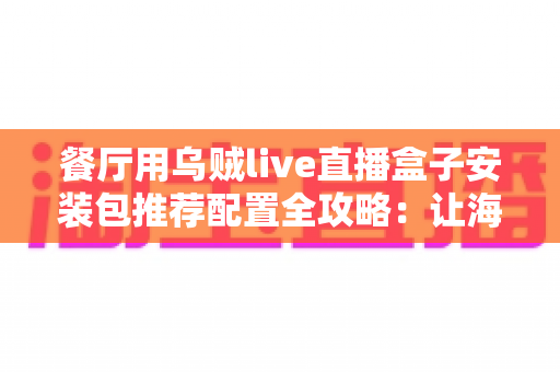 餐厅用乌贼live直播盒子安装包推荐配置全攻略:让海鲜新鲜看得见,客流订单双增长 餐厅用乌贼live直播盒子安装包推荐配置全攻略:让海鲜新鲜看得见,客流订单双增长
