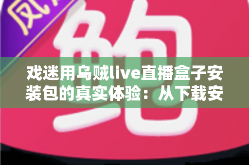 戏迷用乌贼live直播盒子安装包的真实体验:从下载安装到追戏看演出,一位老戏迷的全程心得分享 戏迷用乌贼live直播盒子安装包的真实体验:从下载安装到追戏看演出,一位老戏迷的全程心得分享