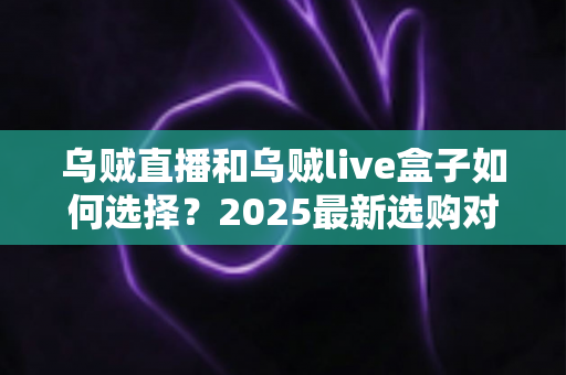 乌贼直播和乌贼live盒子如何选择?2025最新选购对比指南,帮你找到最适合的观影方案 乌贼直播和乌贼live盒子如何选择?2025最新选购对比指南,帮你找到最适合的观影方案