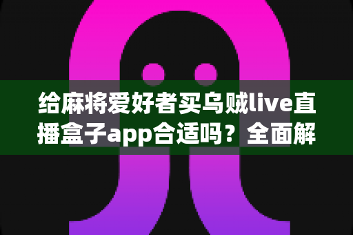 给麻将爱好者买乌贼live直播盒子app合适吗？全面解析麻将直播App的价值、风险与理性选购指南