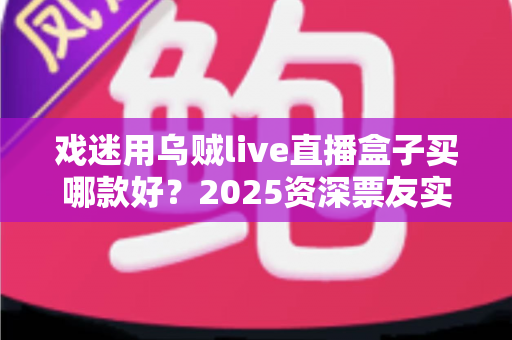 戏迷用乌贼live直播盒子买哪款好?2025资深票友实测选购指南与机型推荐 戏迷用乌贼live直播盒子买哪款好?2025资深票友实测选购指南与机型推荐