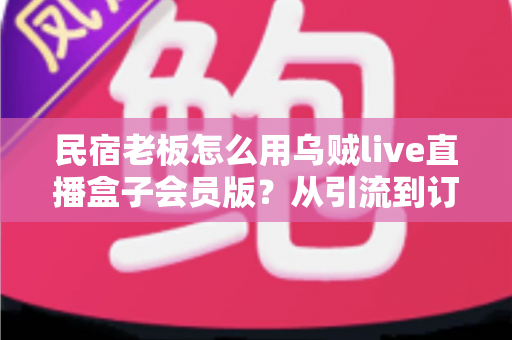 民宿老板怎么用乌贼live直播盒子会员版?从引流到订单的全流程实战指南 民宿老板怎么用乌贼live直播盒子会员版?从引流到订单的全流程实战指南