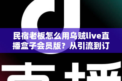 民宿老板怎么用乌贼live直播盒子会员版?从引流到订单的全流程实战指南 民宿老板怎么用乌贼live直播盒子会员版?从引流到订单的全流程实战指南