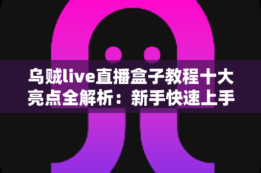乌贼live直播盒子教程十大亮点全解析:新手快速上手的高效观看指南 乌贼live直播盒子教程十大亮点全解析:新手快速上手的高效观看指南