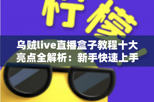 乌贼live直播盒子教程十大亮点全解析:新手快速上手的高效观看指南 乌贼live直播盒子教程十大亮点全解析:新手快速上手的高效观看指南