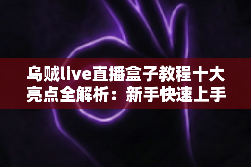 乌贼live直播盒子教程十大亮点全解析：新手快速上手的高效观看指南