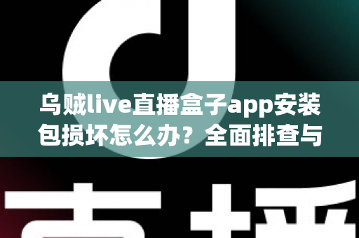 乌贼live直播盒子app安装包损坏怎么办?全面排查与修复实用指南 乌贼live直播盒子app安装包损坏怎么办?全面排查与修复实用指南